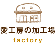 愛工房の加工場 | factory