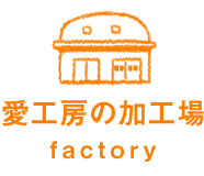 愛工房の加工場 | factory