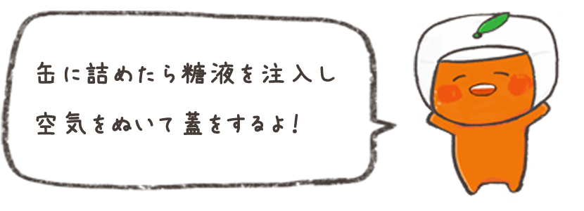 缶に詰めたら糖液を注入し空気をぬいて蓋をするよ！